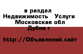  в раздел : Недвижимость » Услуги . Московская обл.,Дубна г.